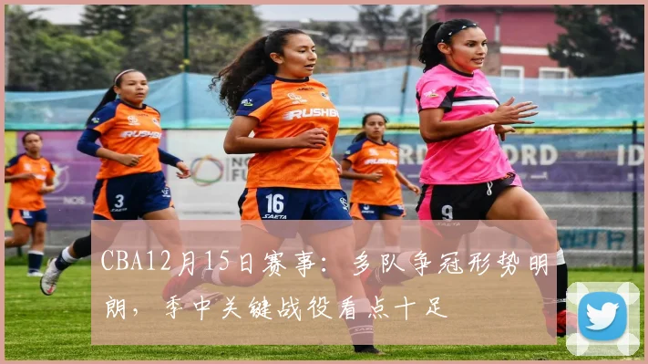 CBA12月15日赛事：多队争冠形势明朗，季中关键战役看点十足