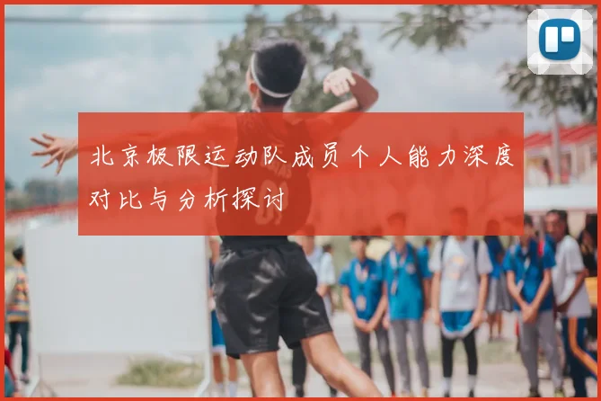 北京极限运动队成员个人能力深度对比与分析探讨