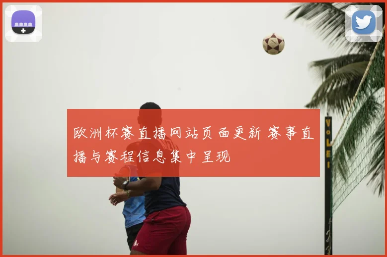 欧洲杯赛直播网站页面更新 赛事直播与赛程信息集中呈现