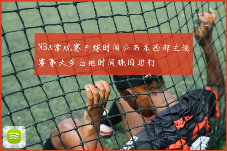 NBA常规赛开球时间公布东西部主场赛事大多当地时间晚间进行