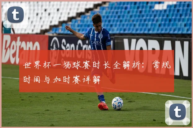 世界杯一场球赛时长全解析:常规时间与加时赛详解