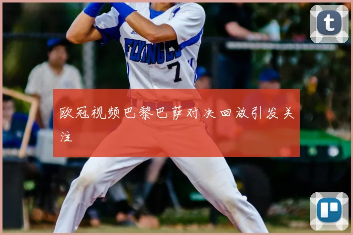 欧冠视频巴黎巴萨对决回放引发关注