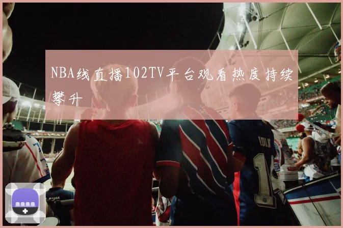 NBA线直播102TV平台观看热度持续攀升