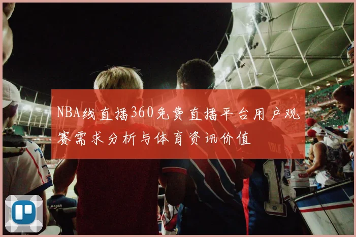 NBA线直播360免费直播平台用户观赛需求分析与体育资讯价值
