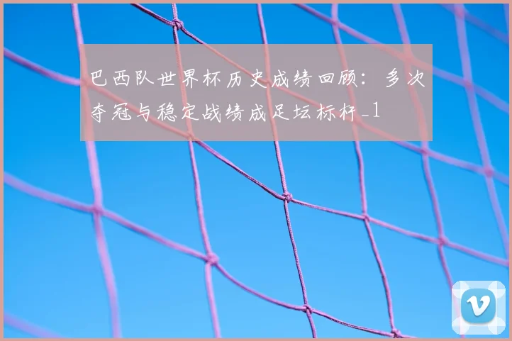 巴西队世界杯历史成绩回顾：多次夺冠与稳定战绩成足坛标杆_1