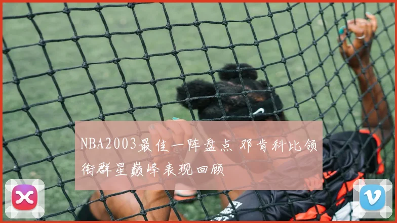 NBA2003最佳一阵盘点 邓肯科比领衔群星巅峰表现回顾