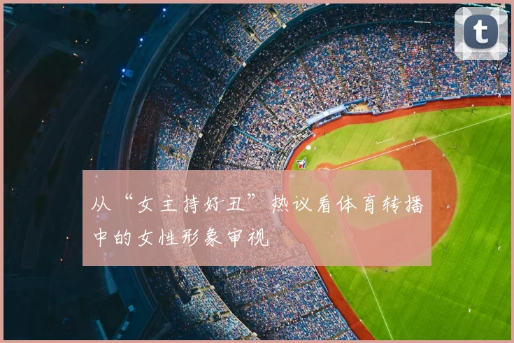从“女主持好丑”热议看体育转播中的女性形象审视
