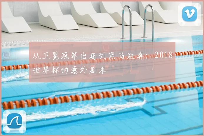 从卫冕冠军出局到黑马狂奔：2018世界杯的意外剧本