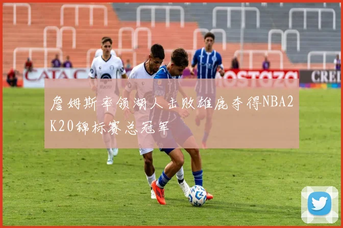 詹姆斯率领湖人击败雄鹿夺得NBA2K20锦标赛总冠军