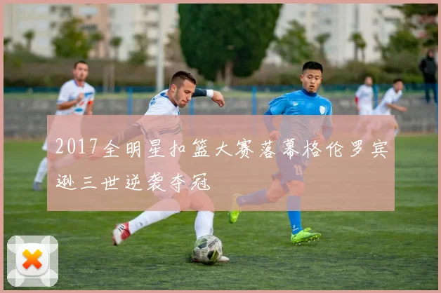 2017全明星扣篮大赛落幕格伦罗宾逊三世逆袭夺冠