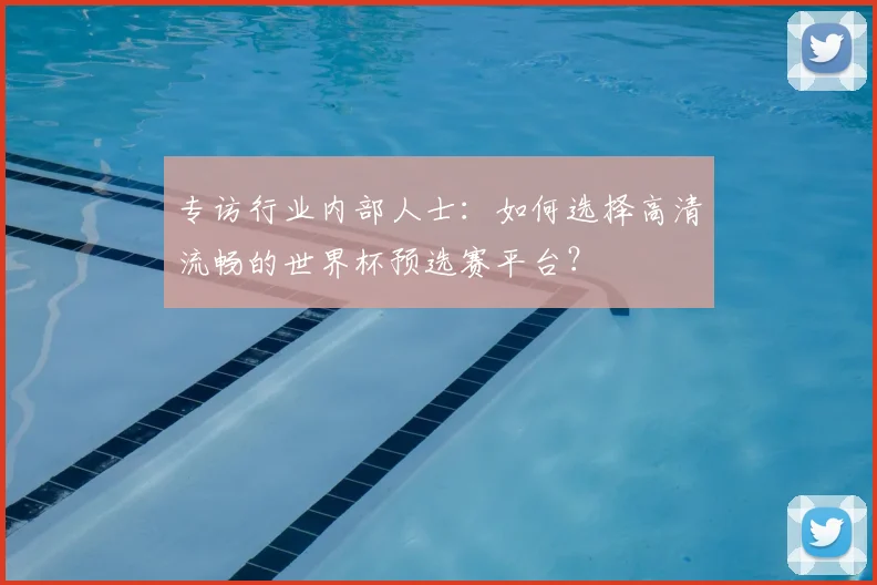 专访行业内部人士：如何选择高清流畅的世界杯预选赛平台？