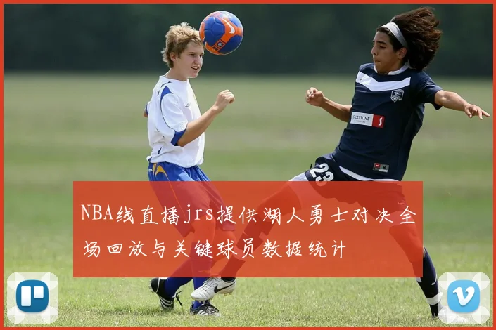 NBA线直播jrs提供湖人勇士对决全场回放与关键球员数据统计
