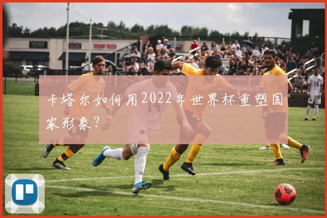 卡塔尔如何用2022年世界杯重塑国家形象？