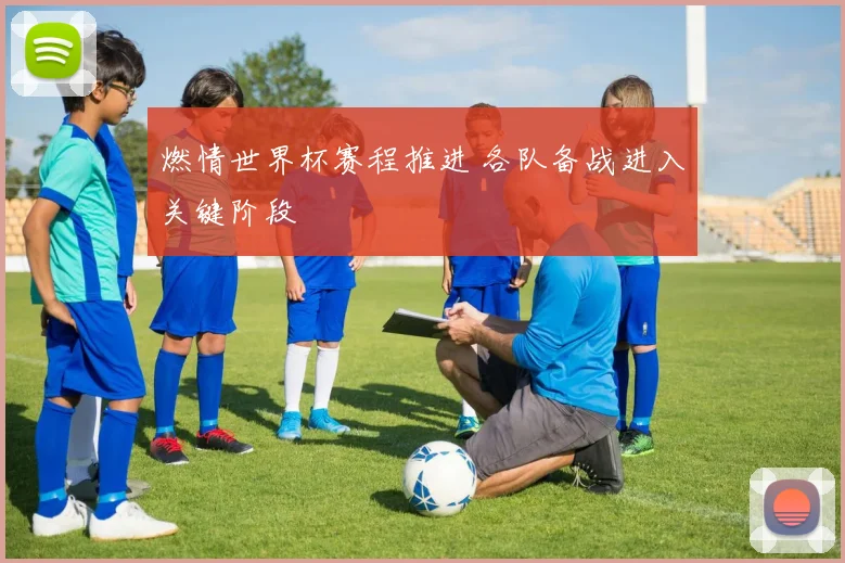 燃情世界杯赛程推进 各队备战进入关键阶段