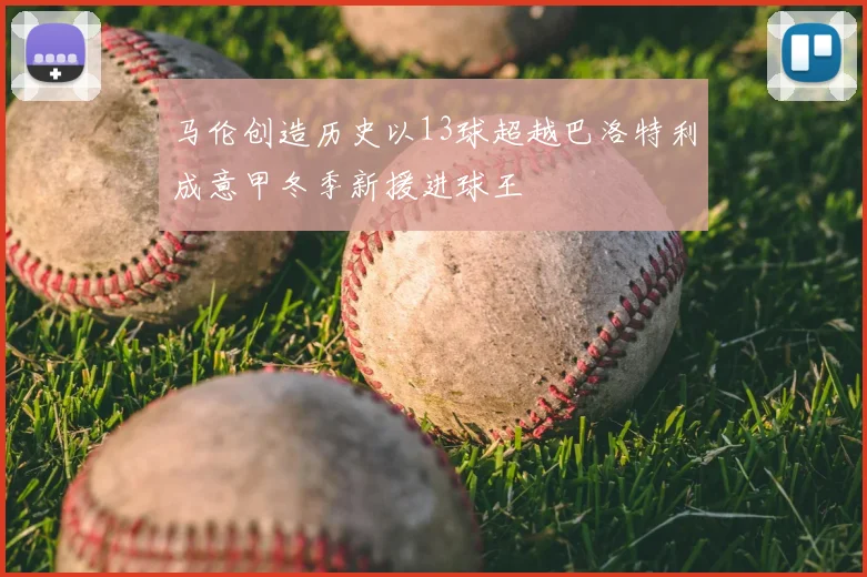 马伦创造历史以13球超越巴洛特利成意甲冬季新援进球王